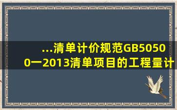 ...清单计价规范》(GB50500一2013》,清单项目的工程量计算通常是...