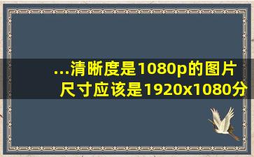 ...清晰度是1080p的图片尺寸应该是1920x1080分辨率应该设置多少像素