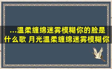 ...温柔缠绵迷雾模糊你的脸是什么歌 月光温柔缠绵迷雾模糊你的脸歌词