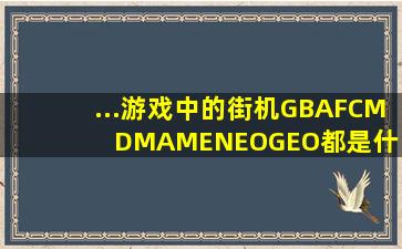 ...游戏中的街机,GBA,FC,MD,MAME,NEOGEO都是什么什么意思 