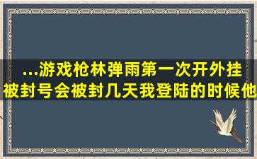 ...游戏枪林弹雨第一次开外挂被封号会被封几天,我登陆的时候他说账号...