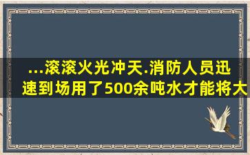 ...滚滚、火光冲天.消防人员迅速到场,用了500余吨水才能将大火扑灭...