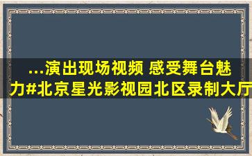 ...演出现场视频 ,感受舞台魅力#北京星光影视园北区录制大厅 