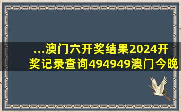 ...澳门六开奖结果2024开奖记录查询,494949澳门今晚开什么,新澳门...