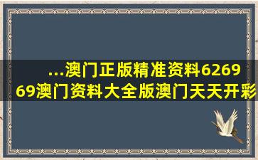 ...澳门正版精准资料,626969澳门资料大全版,澳门天天开彩好正版挂牌