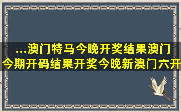 ...澳门特马今晚开奖结果,澳门今期开码结果开奖今晚,新澳门六开奖...