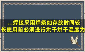 ...焊接采用焊条如存放时间较长,使用前必须进行烘干,烘干温度为多少度