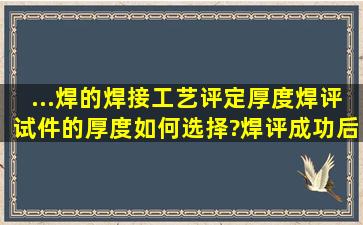 ...焊的焊接工艺评定厚度,焊评试件的厚度如何选择?焊评成功后,可覆盖...