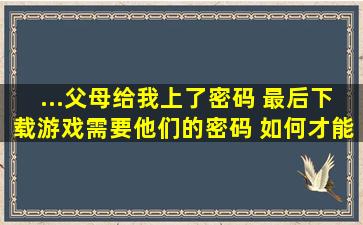 ...父母给我上了密码。 最后下载游戏需要他们的密码。 如何才能不用...