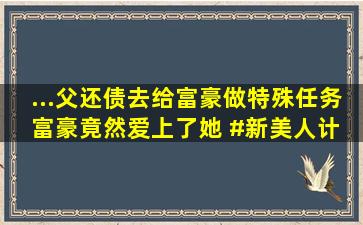 ...父还债去给富豪做特殊任务,富豪竟然爱上了她 #新美人计 #泰剧...