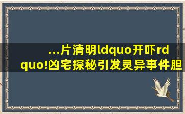 ...片清明“开吓”!凶宅探秘引发灵异事件胆小者勿进|恐怖电影...