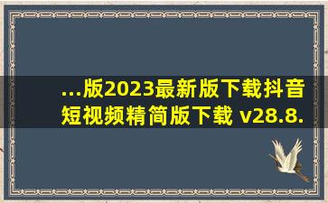 ...版2023最新版下载抖音短视频精简版下载 v28.8.0安卓版