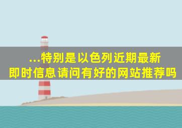 ...特别是以色列近期最新即时信息请问有好的网站推荐吗