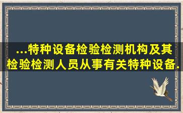 ...特种设备检验、检测机构及其检验、检测人员()从事有关特种设备...