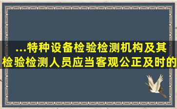 ...特种设备检验检测机构及其检验检测人员应当客观、公正、及时的...