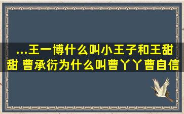 ...王一博什么叫小王子和王甜甜 曹承衍为什么叫曹丫丫,曹自信,曹可爱