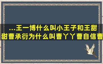 ...王一博什么叫小王子和王甜甜曹承衍为什么叫曹丫丫曹自信曹可爱