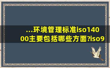 ...环境管理标准iso14000主要包括哪些方面?iso9000与iso14000的区别?