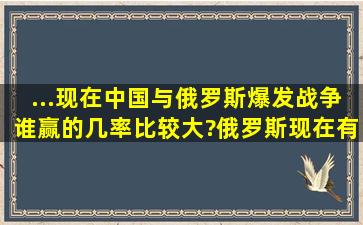 ...现在中国与俄罗斯爆发战争,谁赢的几率比较大?俄罗斯现在有实力打...