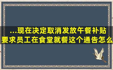 ...现在决定取消发放午餐补贴,要求员工在食堂就餐,这个通告怎么写?...