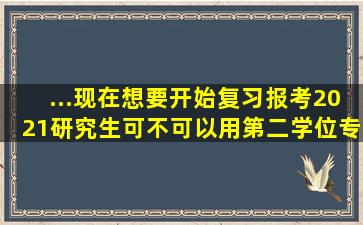 ...现在想要开始复习报考2021研究生,可不可以用第二学位专业考研?