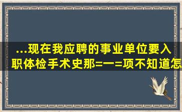 ...现在我应聘的事业单位要入职体检手术史那=一=项不知道怎么填。