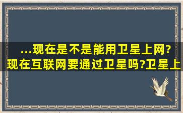 ...现在是不是能用卫星上网?现在互联网要通过卫星吗?卫星上网速度有...