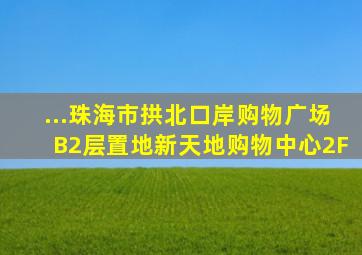 ...珠海市拱北口岸购物广场B2层置地新天地购物中心2F