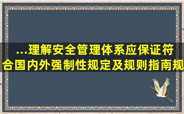 ...理解安全管理体系应保证符合国内、外强制性规定及规则,指南,规范等...