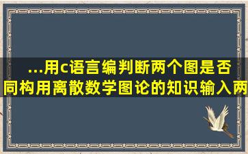 ...用c语言编判断两个图是否同构,用离散数学图论的知识输入两个图(...