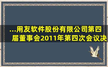 ...用友软件股份有限公司第四届董事会2011年第四次会议决议暨...