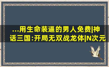 ...用生命装逼的男人免费|神话三国:开局无双战龙体|N次元