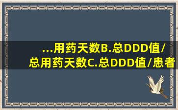 ...用药天数B.总DDD值/总用药天数C.总DDD值/患者年龄D.DDD值/用药...