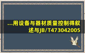 ...用设备与器材质量控制得叙述,与JB/T4730、42005标准相符合得就是( )