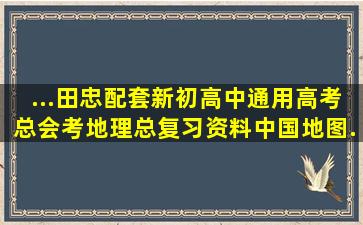 ...田忠配套新初高中通用高考总会考地理总复习资料中国地图...