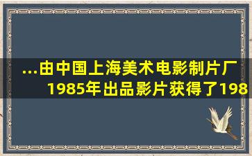 ...由中国上海美术电影制片厂1985年出品。影片获得了1986年第6届...