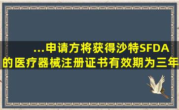 ...申请方将获得沙特SFDA的医疗器械注册证书,有效期为三年。医疗...