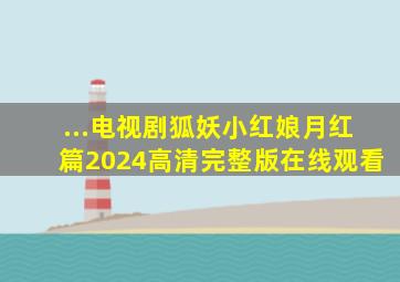 ...电视剧《狐妖小红娘月红篇》2024高清完整版在线观看