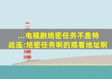 ...电视剧绝密任务不是《特战连:绝密任务》啊的观看地址啊