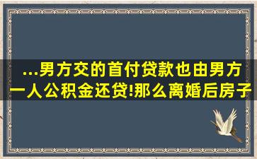 ...男方交的首付,贷款也由男方一人公积金还贷!那么,离婚后房子归谁?