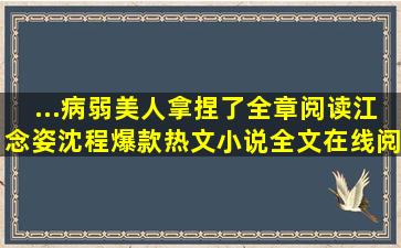 ...病弱美人拿捏了全章阅读(江念姿沈程)爆款热文小说全文在线阅读...