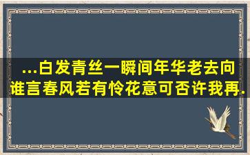 ...白发青丝一瞬间,年华老去向谁言。春风若有怜花意,可否许我再...