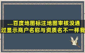 ...百度地图标注地图审核没通过,显示商户名称与资质名不一样,我们公司...