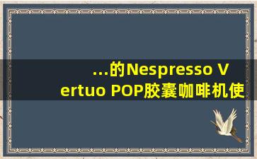 ...的Nespresso Vertuo POP胶囊咖啡机使用评测速溶咖啡