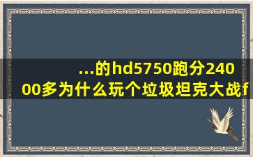 ...的hd5750跑分24000多为什么玩个垃圾坦克大战fps才有20左右,gt240...