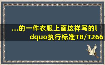 ...的一件衣服上面这样写的“执行标准TB/T26602008安全技术类别GB...