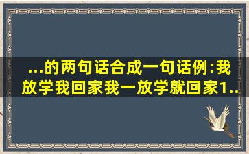 ...的两句话合成一句话。例:我放学。我回家。我一放学就回家。1...