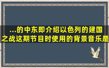 ...的中东(即介绍以色列的建国之战这期节目时使用的背景音乐是什么