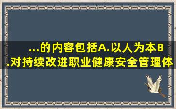 ...的内容包括()。A.以人为本B.对持续改进职业健康安全管理体系的...