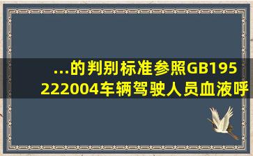 ...的判别标准参照GB195222004《车辆驾驶人员血液、呼气酒精含量...